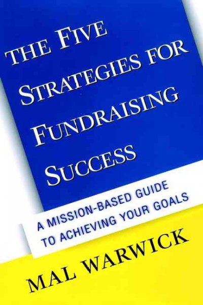 The five strategies for fundraising success : a mission-based guide to achieving your goals / Mal Warwick.