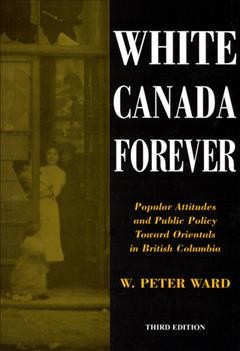 White Canada forever : popular attitudes and public policy toward Orientals in British Columbia / W. Peter Ward.