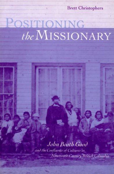 Positioning the missionary : John Booth Good and the confluence of cultures in nineteenth-century British Columbia / Brett Christophers.
