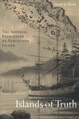 Islands of truth : the imperial fashioning of Vancouver Island / Daniel W. Clayton.