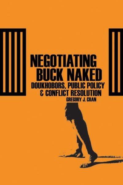 Negotiating buck naked : Doukhobors, public policy, and conflict resolution / Gregory J. Cran.