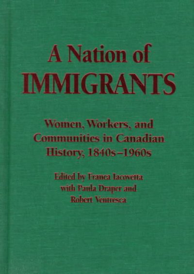 A nation of immigrants : women, workers, and communities in Canadian history, 1840s-1960s / edited by Franca Iacovetta with Paula Draper and Robert Ventresca.