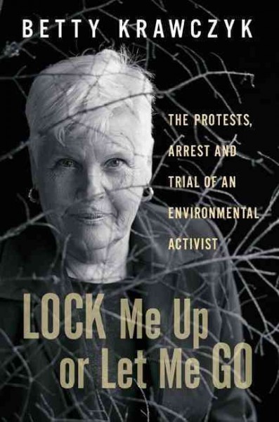 Lock me up or let me go : the protests, arrest and trial of an environmental activist / Betty Krawczyk.