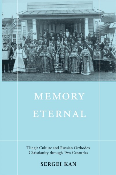 Memory eternal : Tlingit culture and Russian Orthodox Christianity through two centuries / Sergei Kan.