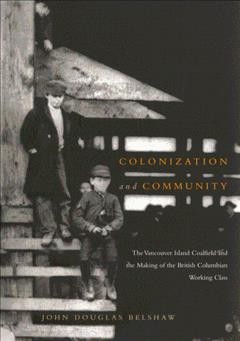 Colonization and community : the Vancouver Island coalfield and the making of the British Columbian working class / John Douglas Belshaw.