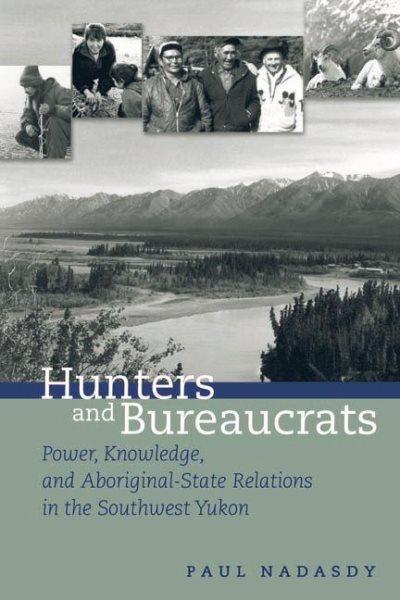 Hunters and bureaucrats : power, knowledge, and Aboriginal-state relations in the southwest Yukon / Paul Nadasdy.