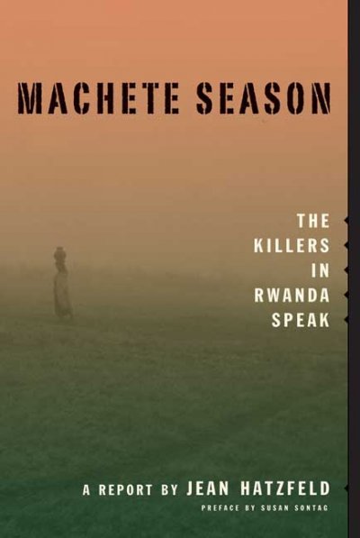 Machete season : the killers in Rwanda speak : a report / by Jean Hatzfeld ; translated from the French by Linda Coverdale ; preface by Susan Sontag.