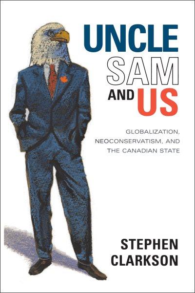 Uncle Sam and us : globalization, neoconservatism, and the Canadian state / Stephen Clarkson.