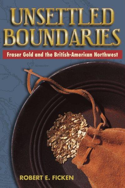 Unsettled boundaries : Fraser gold and the British-American Northwest / by Robert E. Ficken.