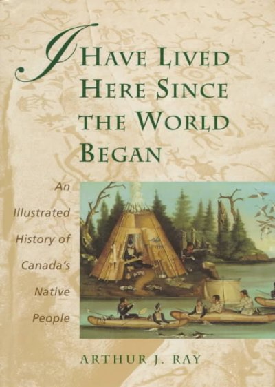 I have lived here since the world began : an illustrated history of Canada's native peoples / Arthur J. Ray.