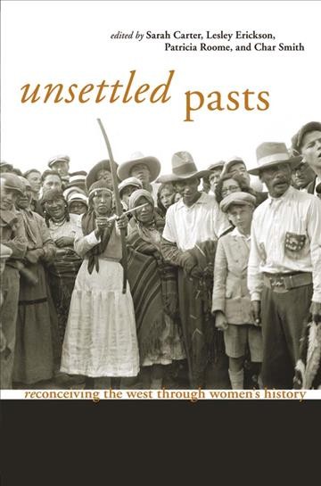 Unsettled pasts : reconceiving the west through women's history / edited by Sarah Carter ... [et al.].