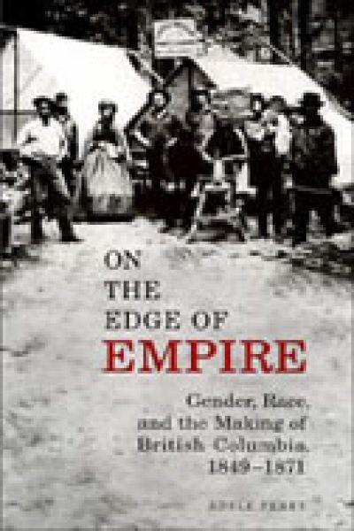 On the edge of empire : gender, race, and the making of British Columbia, 1849-1871 / Adele Perry.