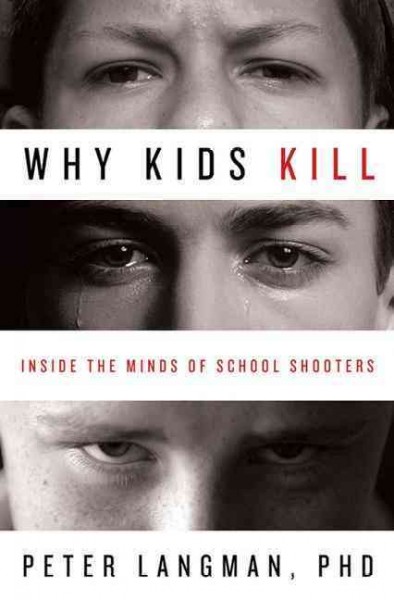 Why kids kill : inside the minds of school shooters / Peter Langman.