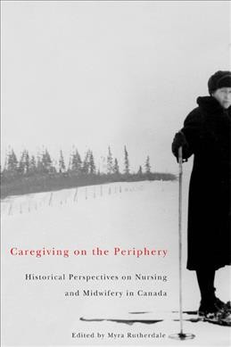 Caregiving on the periphery : historical perspectives on nursing and midwifery in Canada / edited by Myra Rutherdale.