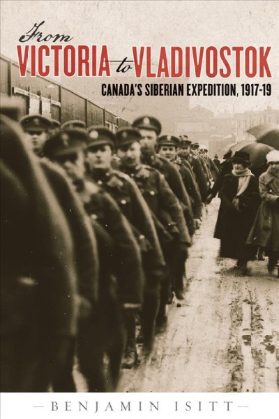 From Victoria to Vladivostok : Canada's Siberian Expedition, 1917-19 / Benjamin Isitt.