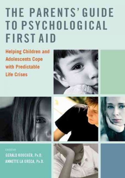 The parents' guide to psychological first aid : helping children and adolescents cope with predictable life crises / edited by Gerald P. Koocher and Annette M. La Greca.