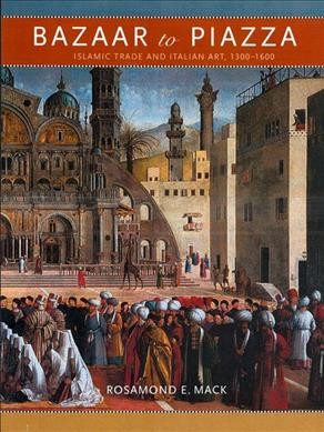 Bazaar to piazza : Islamic trade and Italian art, 1300-1600 / Rosamond E. Mack.
