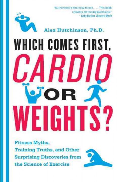 Which comes first, cardio or weights? : fitness myths, training truths, and other surprising discoveries from the science of exercise / Alex Hutchinson.