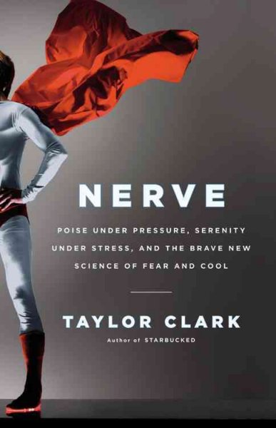 Nerve : poise under pressure, serenity under stress, and the brave new science of fear and cool / Taylor Clark.