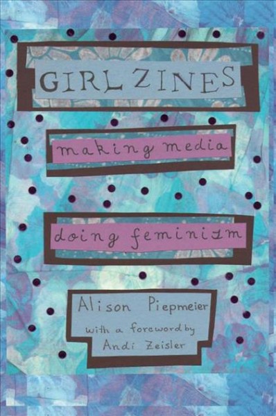 Girl zines : making media, doing feminism / Alison Piepmeier ; foreword by Andi Zeisler.