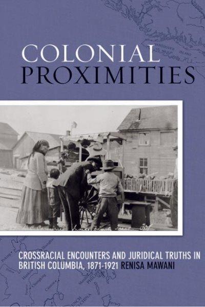 Colonial proximities : crossracial encounters and juridical truths in British Columbia, 1871-1921 / Renisa Mawani.