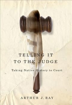 Telling it to the judge : taking native history to court / Arthur J. Ray ; foreword by Jean Teillet ; introduction by Peter W. Hutchins.