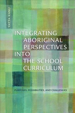 Integrating Aboriginal perspectives into the school curriculum : purposes, possibilities, and challenges / Yatta Kanu.