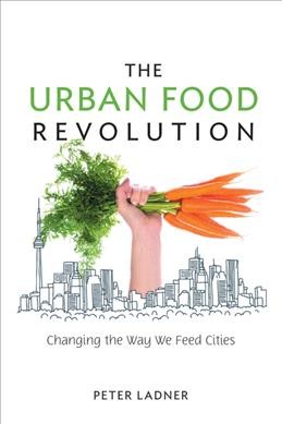 The urban food revolution : changing the way we feed cities / Peter Ladner.