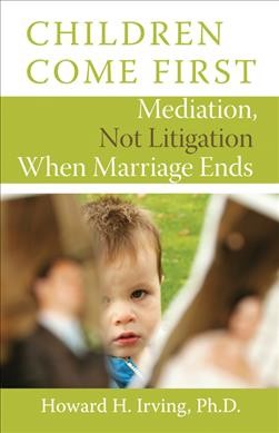 Children come first : mediation, not litigation when marriage ends / Howard H. Irving.