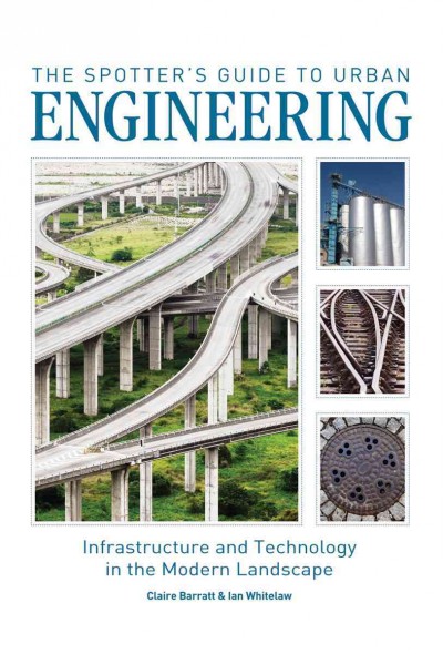 The spotter's guide to urban engineering : infrastructure and technology in the modern landscape / Claire Barratt and Ian Whitelaw.