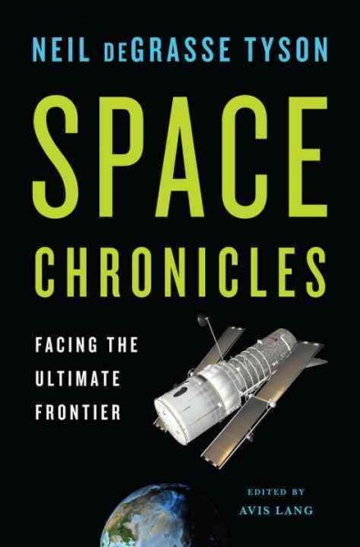 Space chronicles : facing the ultimate frontier / Neil deGrasse Tyson ; edited by Avis Lang.