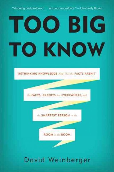Too big to know : rethinking knowledge now that the facts aren't the facts, experts are everywhere, and the smartest person in the room is the room / David Weinberger.