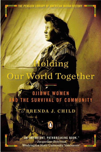 Holding our world together : Ojibwe women and the survival of community / Brenda J. Child.