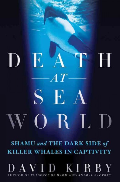Death at SeaWorld : Shamu and the dark side of killer whales in captivity / David Kirby.