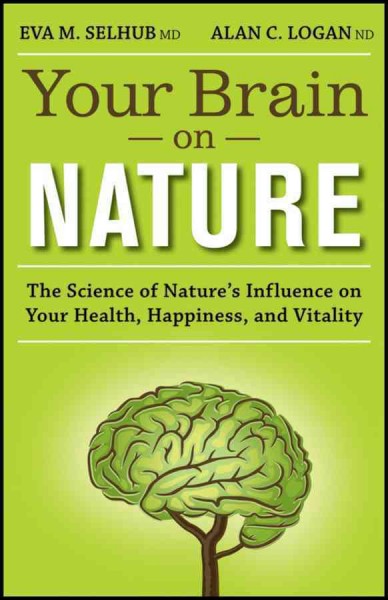 Your brain on nature : the science of nature's influence on your health, happiness, and vitality / Eva Selhub [and] Alan Logan.