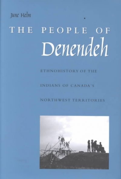 The people of Denendeh : ethnohistory of the Indians of Canada's Northwest Territories / June Helm ; with contributions by Teresa S. Carterette and Nancy O. Lurie.