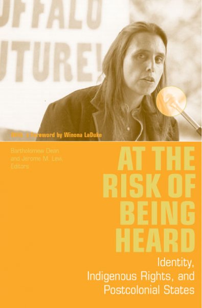 At the risk of being heard : identity, Indigenous rights, and postcolonial states / with a foreword by Winona LaDuke ; edited by Bartholomew Dean and Jerome M. Levi.