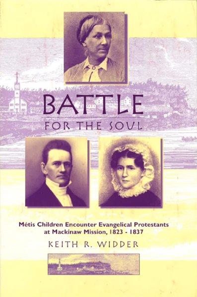 Battle for the soul : Métis children encounter evangelical Protestants at Mackinaw Mission, 1823-1837 / Keith R. Widder.