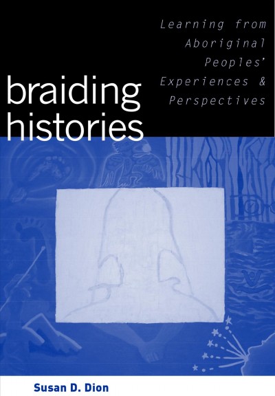 Braiding histories : learning from Aboriginal peoples' experiences and perspectives / Susan D. Dion. Including the Braiding histories stories / co-written with Michael R. Dion.