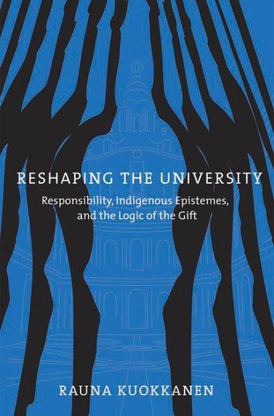Reshaping the university : responsibility, indigenous epistemes, and the logic of the gift / Rauna Kuokkanen.