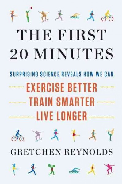 The first 20 minutes : the myth-busting science that shows how we can walk farther, run faster, and live longer / Gretchen Reynolds.