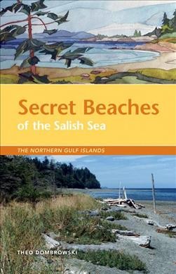 Secret beaches of the Salish Sea : the northern Gulf Islands / Theo Dombrowski.