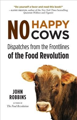 No happy cows : dispatches from the frontlines of the food revolution / John Robbins.