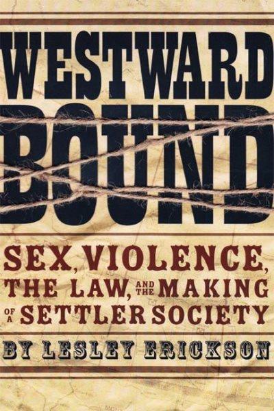Westward bound : sex, violence, the law , and the making of a settler society / Lesley Erickson.