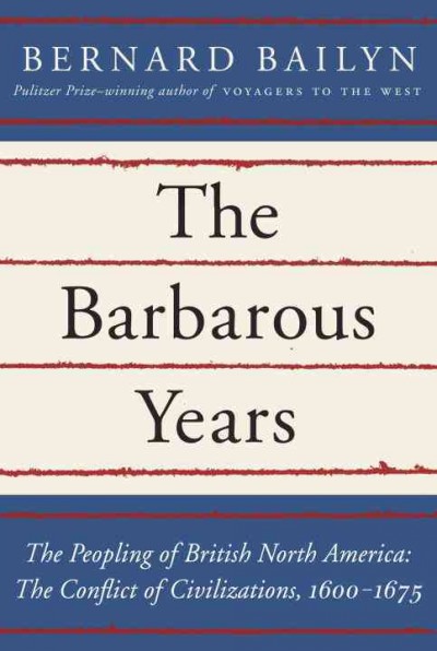 The barbarous years : the peopling of British North America : the conflict of civilizations, 1600-1675 / Bernard Bailyn.