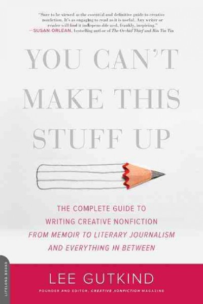 You can't make this stuff up : the complete guide to writing creative nonfiction--from memoir to literary journalism and everything in between / Lee Gutkind.