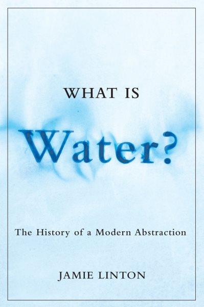 What is water? : the history of a modern abstraction / Jamie Linton ; foreword by Graeme Wynn.