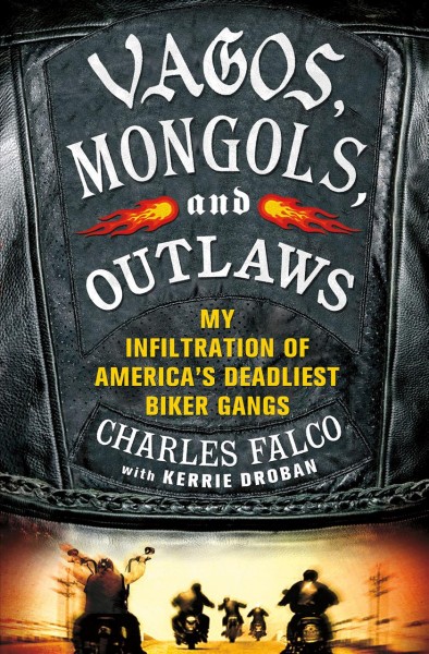 Vagos, Mongols, and Outlaws : my infiltration of America's deadliest biker gangs / Charles Falco with Kerrie Droban.