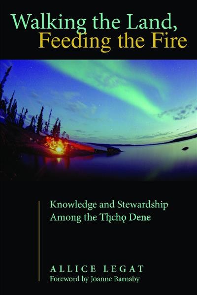 Walking the land, feeding the fire : knowledge and stewardship among the Tlicho Dene / Allice Legat ; foreword by Joanne Barnaby.