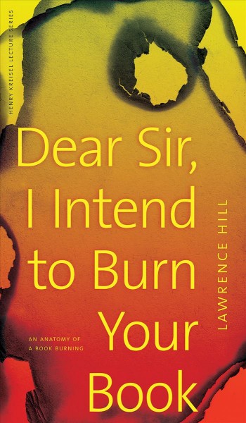Dear Sir, I intend to burn your book : an anatomy of a book burning / Lawrence Hill.